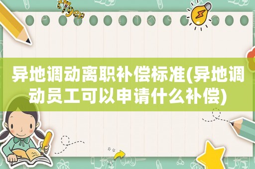 異地調動離職補償標準(異地調動員工可以申請什么補償)