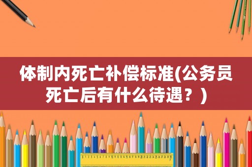 體制內死亡補償標準(公務員死亡后有什么待遇？)