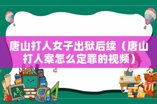 唐山打人女子出獄后續（唐山打人案怎么定罪的視頻）