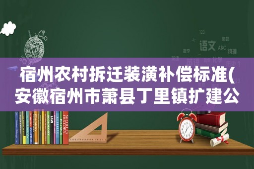 宿州農村拆遷裝潢補償標準(安徽宿州市蕭縣丁里鎮擴建公路拆遷，是怎么賠的錢)