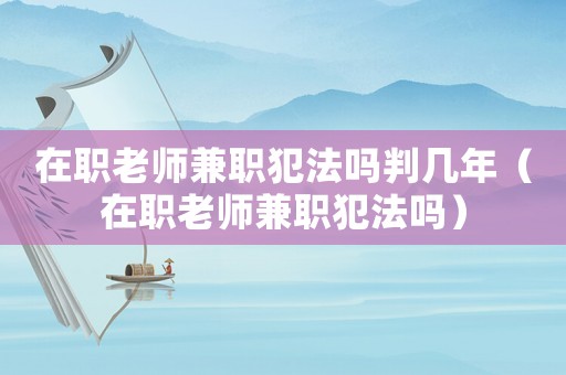 在職老師兼職犯法嗎判幾年（在職老師兼職犯法嗎）