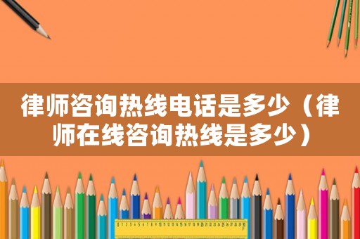律師咨詢熱線電話是多少（律師在線咨詢熱線是多少）