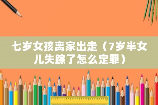 七歲女孩離家出走（7歲半女兒失蹤了怎么定罪）
