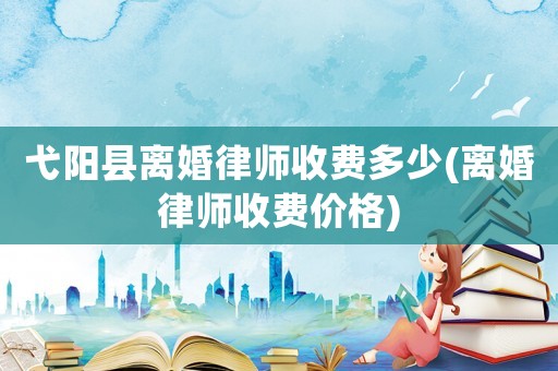 弋陽縣離婚律師收費多少(離婚律師收費價格)