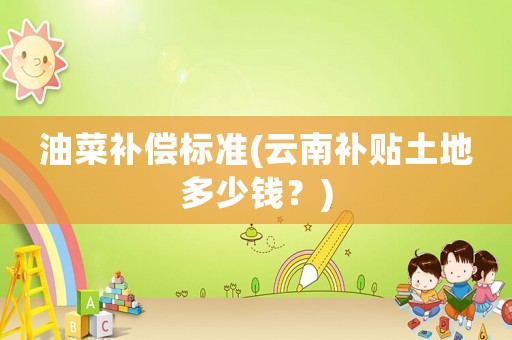 油菜補(bǔ)償標(biāo)準(zhǔn)(云南補(bǔ)貼土地多少錢？)