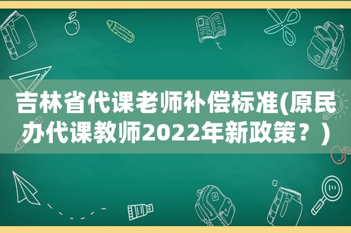 吉林省代課老師補償標準(原民辦代課教師2022年新政策？)