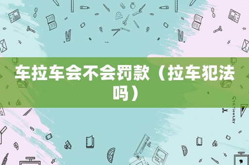 車?yán)嚂粫P款（拉車犯法嗎）