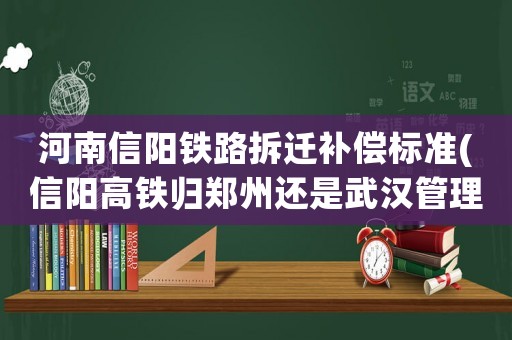 河南信陽鐵路拆遷補償標(biāo)準(zhǔn)(信陽高鐵歸鄭州還是武漢管理)
