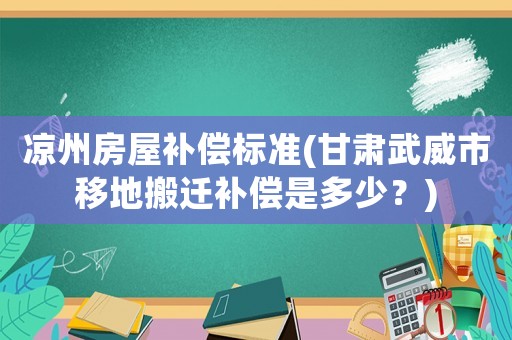 涼州房屋補償標準(甘肅武威市移地搬遷補償是多少？)