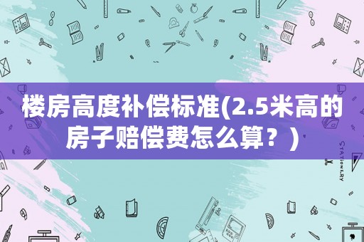 樓房高度補償標準(2.5米高的房子賠償費怎么算？)