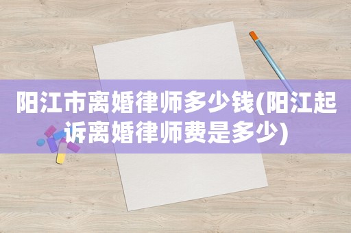 陽江市離婚律師多少錢(陽江起訴離婚律師費是多少)