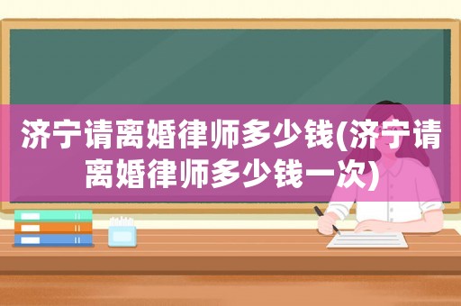 濟寧請離婚律師多少錢(濟寧請離婚律師多少錢一次)