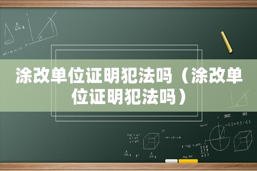 涂改單位證明犯法嗎（涂改單位證明犯法嗎）
