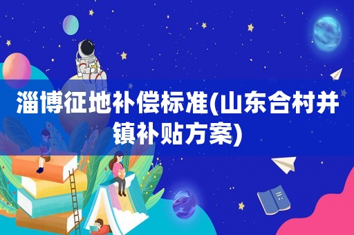 淄博征地補償標準(山東合村并鎮補貼方案)