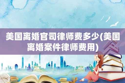 美國離婚官司律師費多少(美國離婚案件律師費用)