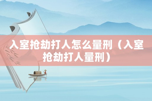 入室搶劫打人怎么量刑（入室搶劫打人量刑）