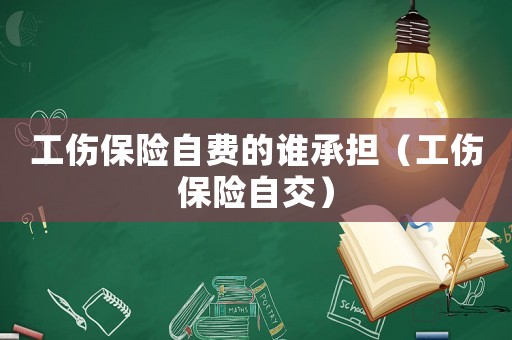 工傷保險自費的誰承擔（工傷保險自交）