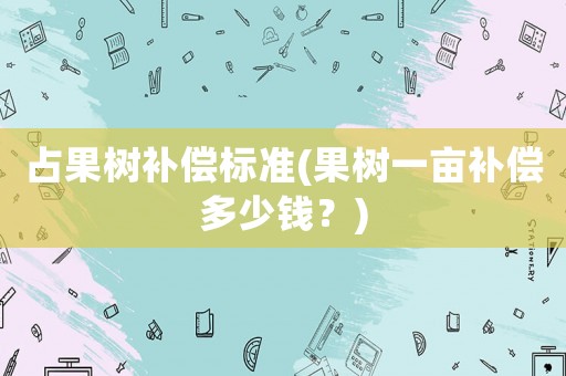 占果樹補償標準(果樹一畝補償多少錢？)