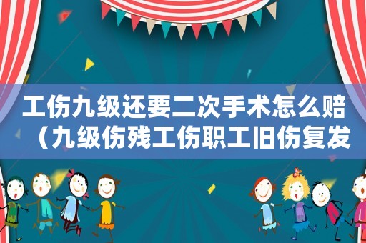 工傷九級還要二次手術怎么賠（九級傷殘工傷職工舊傷復發）
