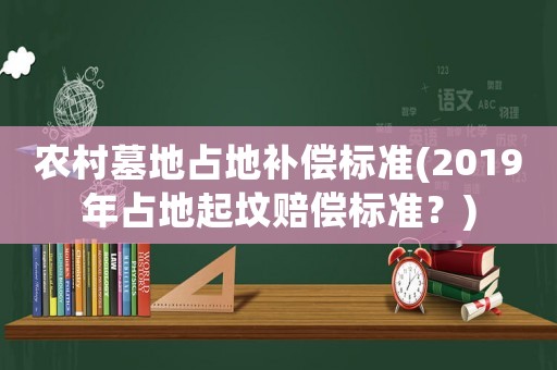 農村墓地占地補償標準(2019年占地起墳賠償標準？)