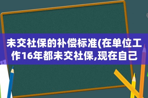 未交社保的補償標準(在單位工作16年都未交社保,現在自己辭職了,能否可以得到經濟補償)