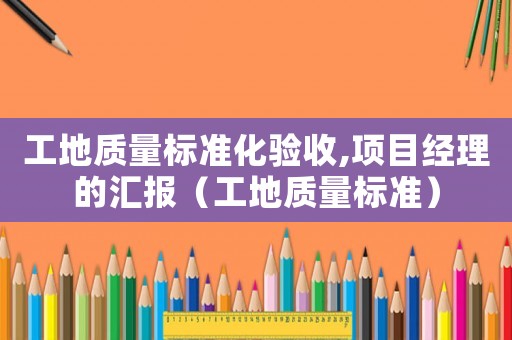 工地質量標準化驗收,項目經理的匯報（工地質量標準）