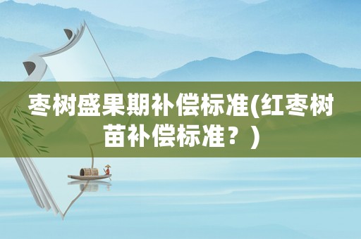 棗樹盛果期補(bǔ)償標(biāo)準(zhǔn)(紅棗樹苗補(bǔ)償標(biāo)準(zhǔn)？)