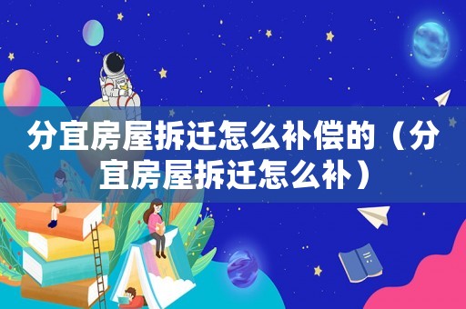 分宜房屋拆遷怎么補償的（分宜房屋拆遷怎么補）