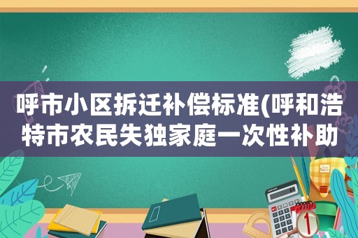 呼市小區(qū)拆遷補(bǔ)償標(biāo)準(zhǔn)(呼和浩特市農(nóng)民失獨(dú)家庭一次性補(bǔ)助是多少)