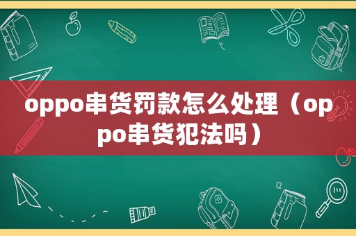 oppo串貨罰款怎么處理（oppo串貨犯法嗎）