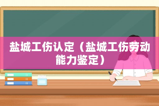 鹽城工傷認定（鹽城工傷勞動能力鑒定）