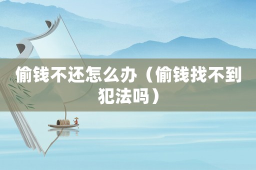 偷錢不還怎么辦（偷錢找不到犯法嗎）