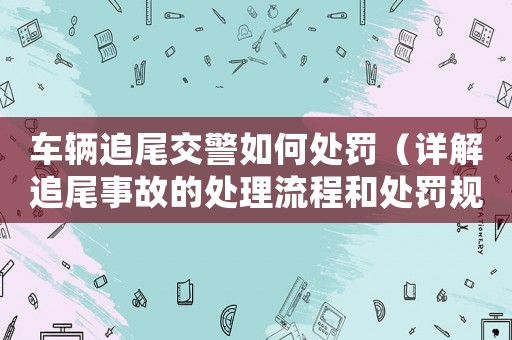車輛追尾交警如何處罰（詳解追尾事故的處理流程和處罰規(guī)定）