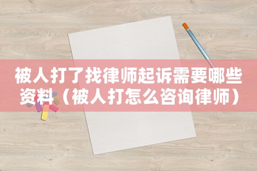 被人打了找律師起訴需要哪些資料（被人打怎么咨詢律師）