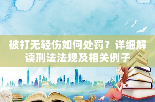 被打無(wú)輕傷如何處罰？詳細(xì)解讀刑法法規(guī)及相關(guān)例子