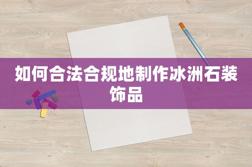 如何合法合規地制作冰洲石裝飾品