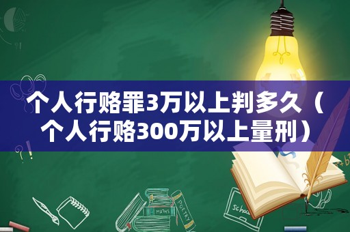 個人行賂罪3萬以上判多久（個人行賂300萬以上量刑）