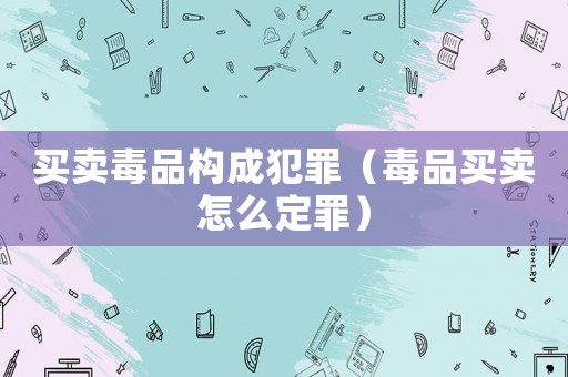 買(mǎi)賣(mài)毒品構(gòu)成犯罪（毒品買(mǎi)賣(mài)怎么定罪）