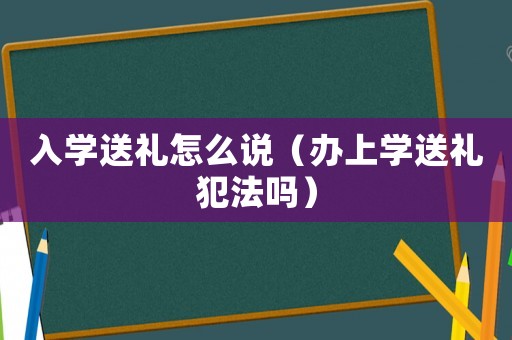 入學送禮怎么說（辦上學送禮犯法嗎）