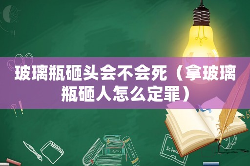 玻璃瓶砸頭會不會死（拿玻璃瓶砸人怎么定罪）