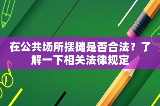 在公共場所擺攤是否合法？了解一下相關法律規定