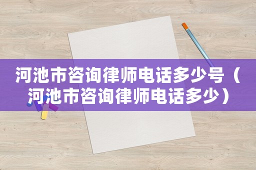 河池市咨詢律師電話多少號(hào)（河池市咨詢律師電話多少）