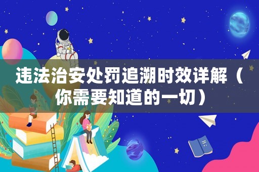違法治安處罰追溯時效詳解（你需要知道的一切）