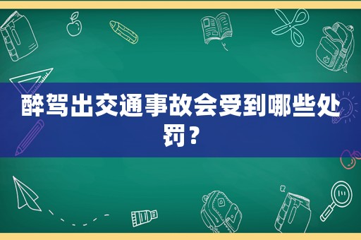 醉駕出交通事故會受到哪些處罰？