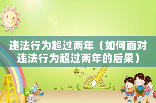 違法行為超過兩年（如何面對違法行為超過兩年的后果）