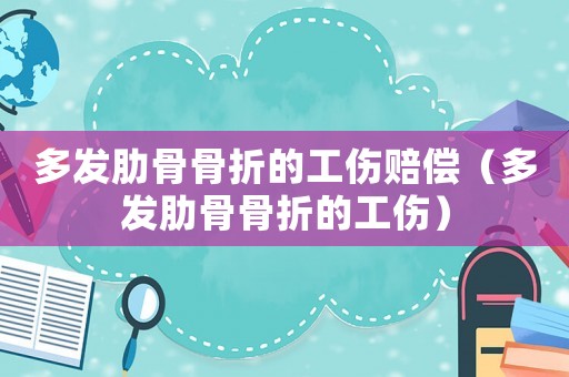 多發(fā)肋骨骨折的工傷賠償（多發(fā)肋骨骨折的工傷）