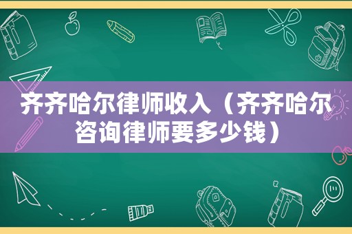 齊齊哈爾律師收入（齊齊哈爾咨詢律師要多少錢）