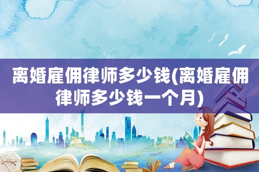 離婚雇傭律師多少錢(離婚雇傭律師多少錢一個月)