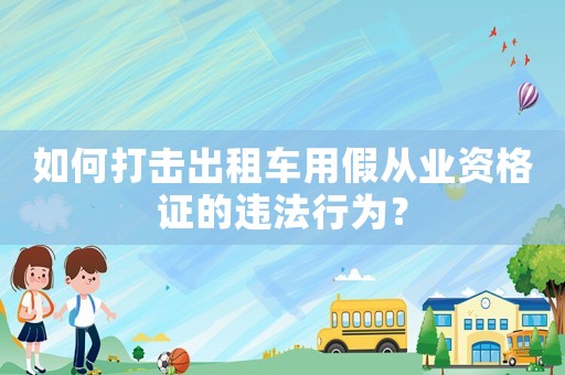 如何打擊出租車用假從業資格證的違法行為？