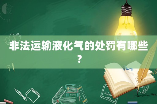 非法運(yùn)輸液化氣的處罰有哪些？